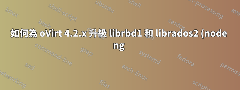 如何為 oVirt 4.2.x 升級 librbd1 和 librados2 (node ng)