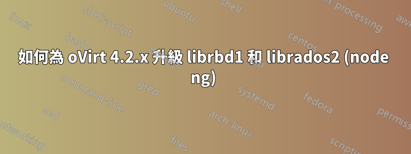 如何為 oVirt 4.2.x 升級 librbd1 和 librados2 (node ng)
