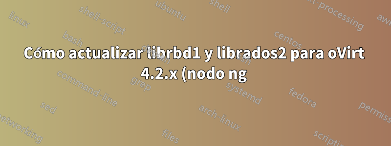 Cómo actualizar librbd1 y librados2 para oVirt 4.2.x (nodo ng)