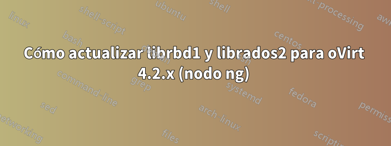 Cómo actualizar librbd1 y librados2 para oVirt 4.2.x (nodo ng)