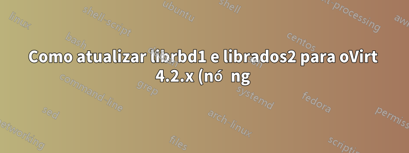 Como atualizar librbd1 e librados2 para oVirt 4.2.x (nó ng)
