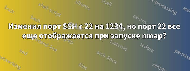 Изменил порт SSH с 22 на 1234, но порт 22 все еще отображается при запуске nmap?