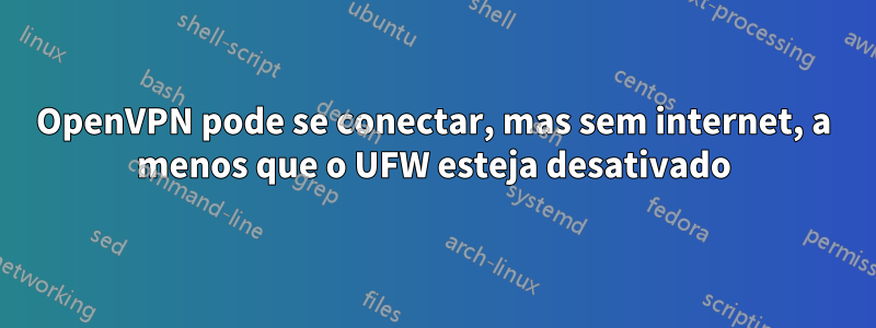 OpenVPN pode se conectar, mas sem internet, a menos que o UFW esteja desativado