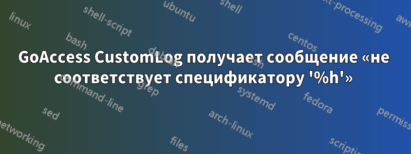 GoAccess CustomLog получает сообщение «не соответствует спецификатору '%h'»