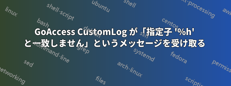 GoAccess CustomLog が「指定子 '%h' と一致しません」というメッセージを受け取る