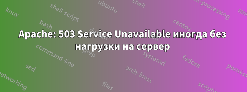 Apache: 503 Service Unavailable иногда без нагрузки на сервер