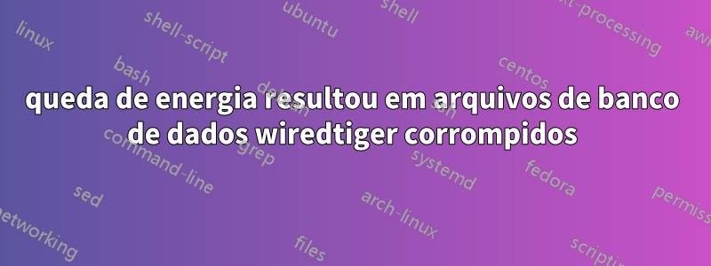 queda de energia resultou em arquivos de banco de dados wiredtiger corrompidos