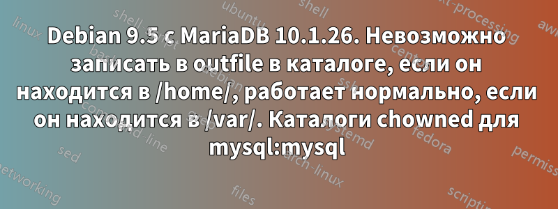 Debian 9.5 с MariaDB 10.1.26. Невозможно записать в outfile в каталоге, если он находится в /home/, работает нормально, если он находится в /var/. Каталоги chowned для mysql:mysql