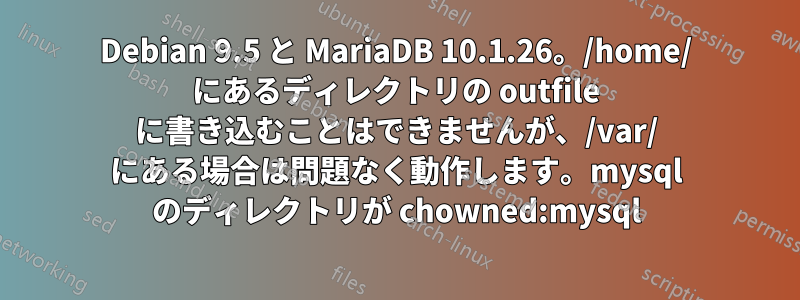 Debian 9.5 と MariaDB 10.1.26。/home/ にあるディレクトリの outfile に書き込むことはできませんが、/var/ にある場合は問題なく動作します。mysql のディレクトリが chowned:mysql