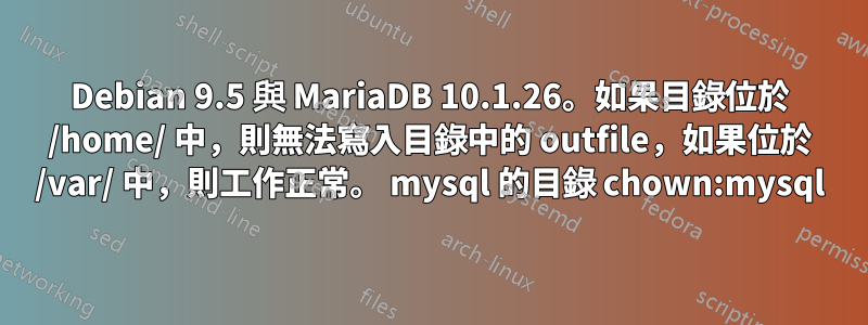 Debian 9.5 與 MariaDB 10.1.26。如果目錄位於 /home/ 中，則無法寫入目錄中的 outfile，如果位於 /var/ 中，則工作正常。 mysql 的目錄 chown:mysql