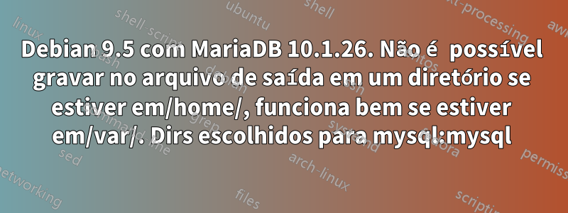 Debian 9.5 com MariaDB 10.1.26. Não é possível gravar no arquivo de saída em um diretório se estiver em/home/, funciona bem se estiver em/var/. Dirs escolhidos para mysql:mysql