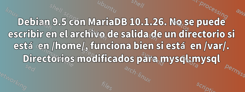 Debian 9.5 con MariaDB 10.1.26. No se puede escribir en el archivo de salida de un directorio si está en /home/, funciona bien si está en /var/. Directorios modificados para mysql:mysql