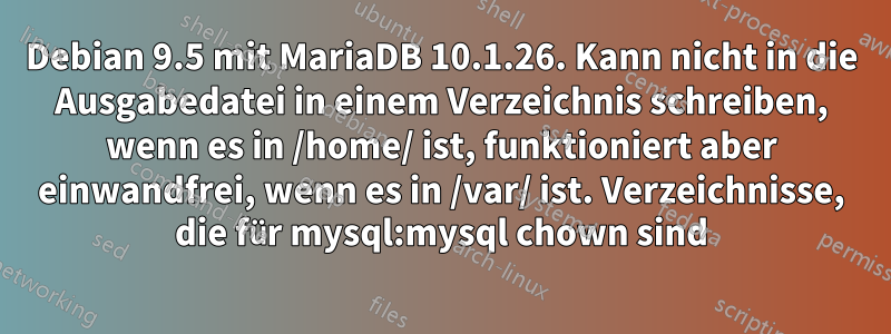 Debian 9.5 mit MariaDB 10.1.26. Kann nicht in die Ausgabedatei in einem Verzeichnis schreiben, wenn es in /home/ ist, funktioniert aber einwandfrei, wenn es in /var/ ist. Verzeichnisse, die für mysql:mysql chown sind