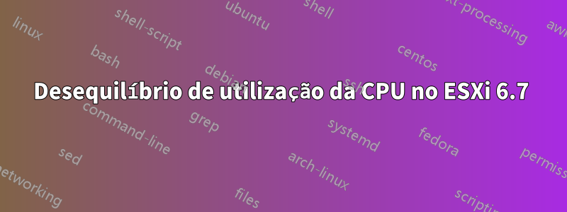 Desequilíbrio de utilização da CPU no ESXi 6.7