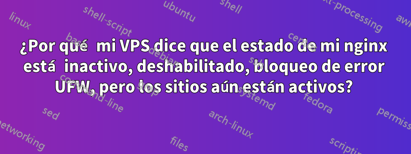 ¿Por qué mi VPS dice que el estado de mi nginx está inactivo, deshabilitado, bloqueo de error UFW, pero los sitios aún están activos?
