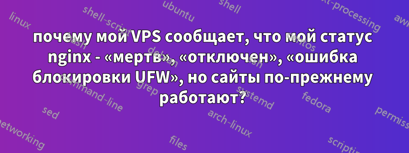 почему мой VPS сообщает, что мой статус nginx - «мертв», «отключен», «ошибка блокировки UFW», но сайты по-прежнему работают?