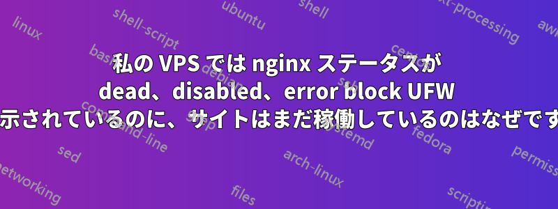 私の VPS では nginx ステータスが dead、disabled、error block UFW と表示されているのに、サイトはまだ稼働しているのはなぜですか?