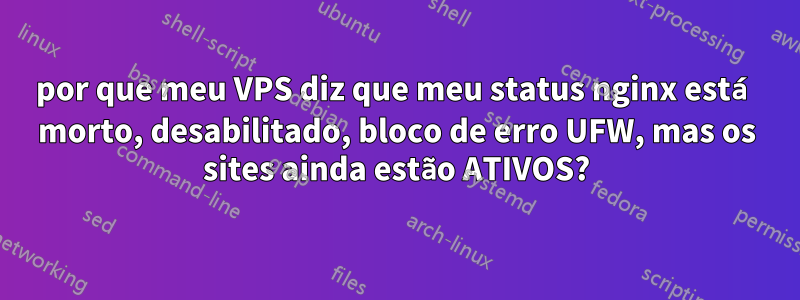 por que meu VPS diz que meu status nginx está morto, desabilitado, bloco de erro UFW, mas os sites ainda estão ATIVOS?
