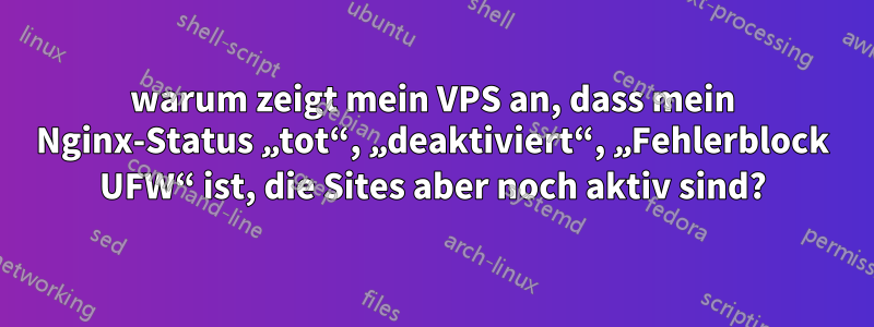 warum zeigt mein VPS an, dass mein Nginx-Status „tot“, „deaktiviert“, „Fehlerblock UFW“ ist, die Sites aber noch aktiv sind?