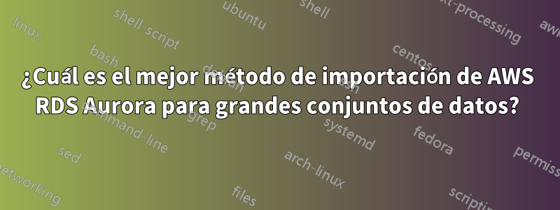 ¿Cuál es el mejor método de importación de AWS RDS Aurora para grandes conjuntos de datos?