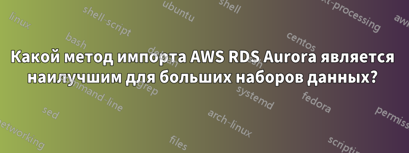 Какой метод импорта AWS RDS Aurora является наилучшим для больших наборов данных?