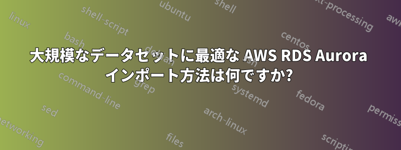 大規模なデータセットに最適な AWS RDS Aurora インポート方法は何ですか?