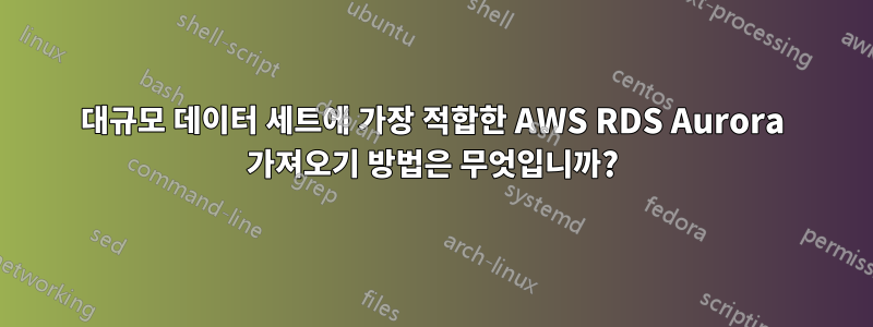 대규모 데이터 세트에 가장 적합한 AWS RDS Aurora 가져오기 방법은 무엇입니까?