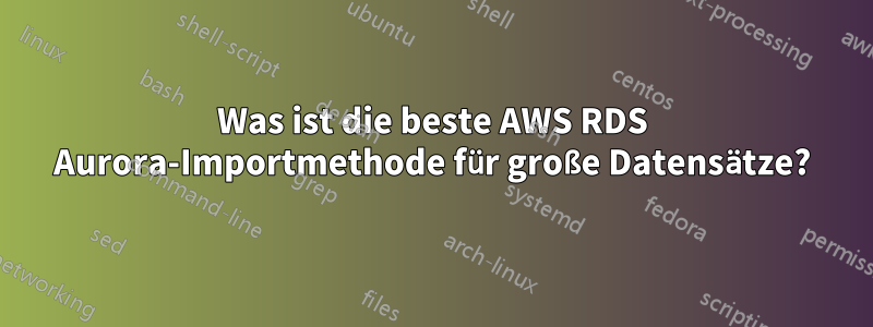 Was ist die beste AWS RDS Aurora-Importmethode für große Datensätze?