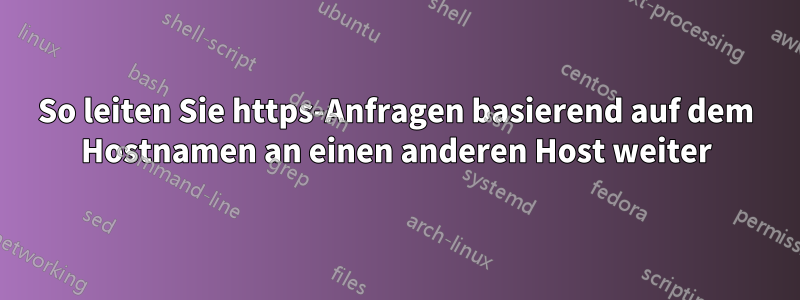 So leiten Sie https-Anfragen basierend auf dem Hostnamen an einen anderen Host weiter