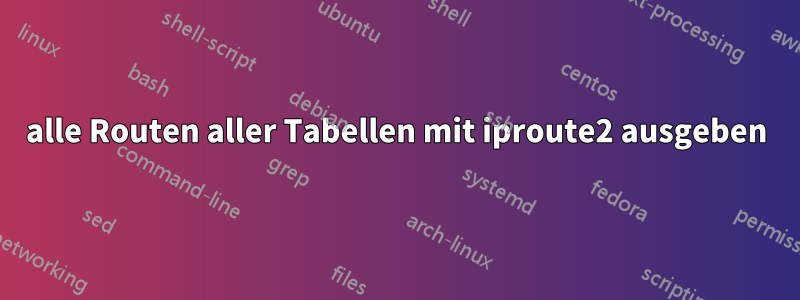 alle Routen aller Tabellen mit iproute2 ausgeben