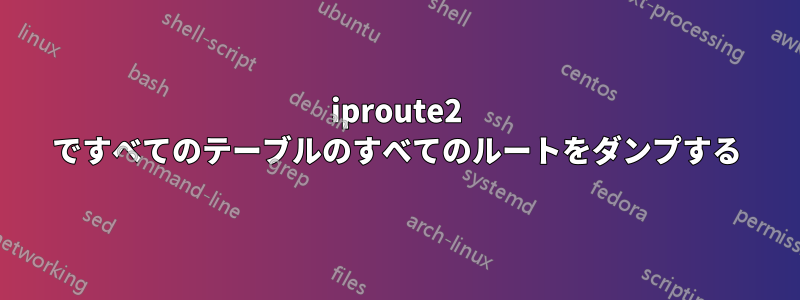 iproute2 ですべてのテーブルのすべてのルートをダンプする