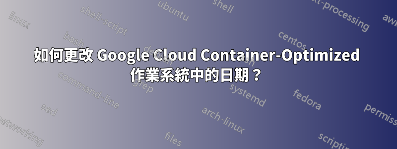 如何更改 Google Cloud Container-Optimized 作業系統中的日期？