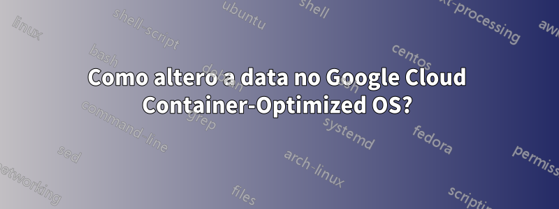 Como altero a data no Google Cloud Container-Optimized OS?