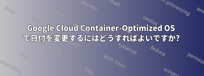 Google Cloud Container-Optimized OS で日付を変更するにはどうすればよいですか?