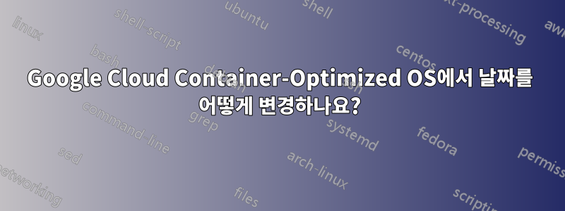 Google Cloud Container-Optimized OS에서 날짜를 어떻게 변경하나요?