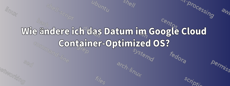 Wie ändere ich das Datum im Google Cloud Container-Optimized OS?