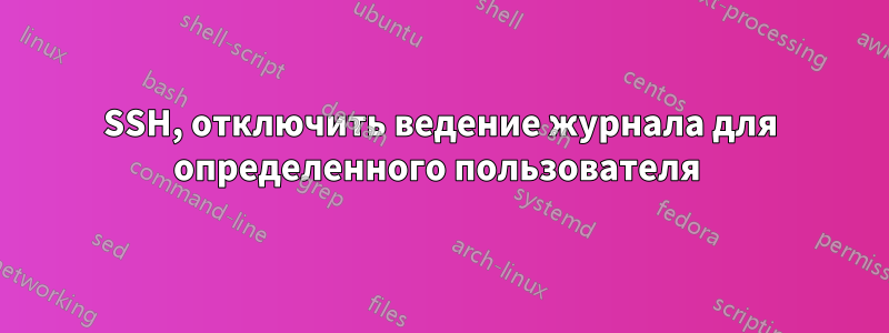 SSH, отключить ведение журнала для определенного пользователя