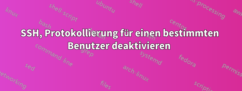 SSH, Protokollierung für einen bestimmten Benutzer deaktivieren