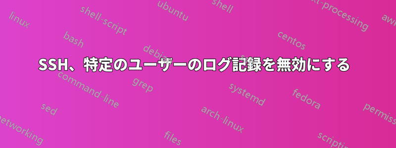 SSH、特定のユーザーのログ記録を無効にする 