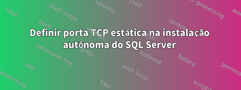 Definir porta TCP estática na instalação autônoma do SQL Server