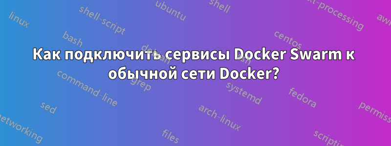 Как подключить сервисы Docker Swarm к обычной сети Docker?
