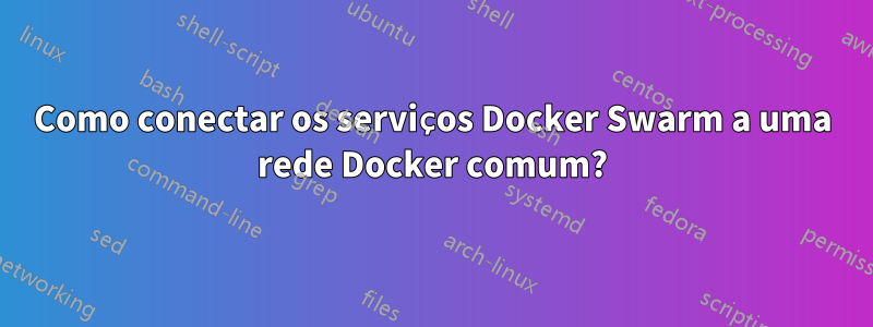 Como conectar os serviços Docker Swarm a uma rede Docker comum?