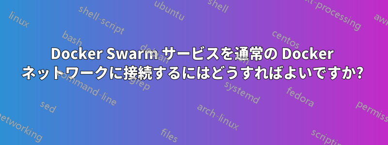 Docker Swarm サービスを通常の Docker ネットワークに接続するにはどうすればよいですか?