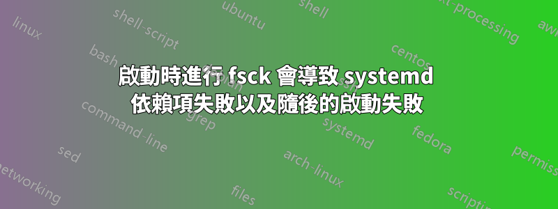 啟動時進行 fsck 會導致 systemd 依賴項失敗以及隨後的啟動失敗