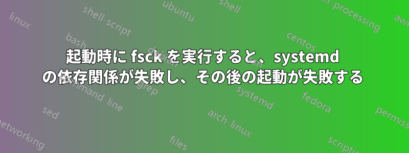 起動時に fsck を実行すると、systemd の依存関係が失敗し、その後の起動が失敗する
