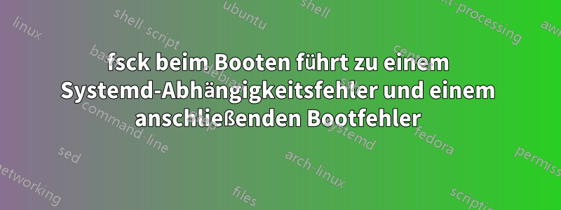 fsck beim Booten führt zu einem Systemd-Abhängigkeitsfehler und einem anschließenden Bootfehler