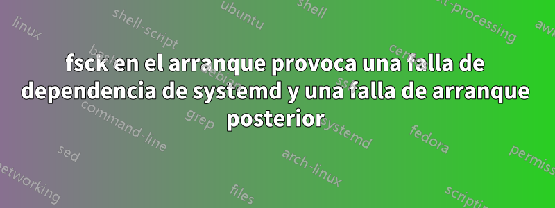 fsck en el arranque provoca una falla de dependencia de systemd y una falla de arranque posterior