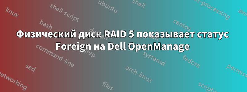Физический диск RAID 5 показывает статус Foreign на Dell OpenManage