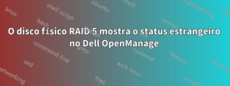 O disco físico RAID 5 mostra o status estrangeiro no Dell OpenManage