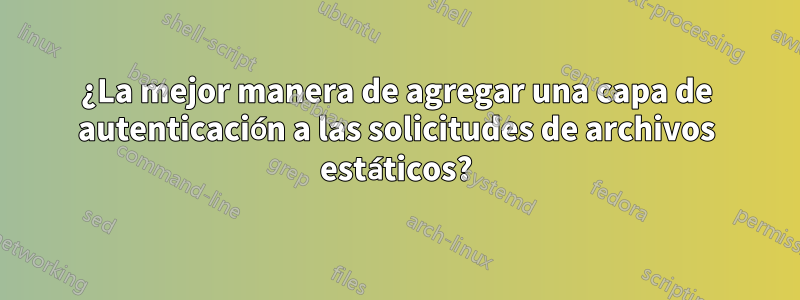 ¿La mejor manera de agregar una capa de autenticación a las solicitudes de archivos estáticos?